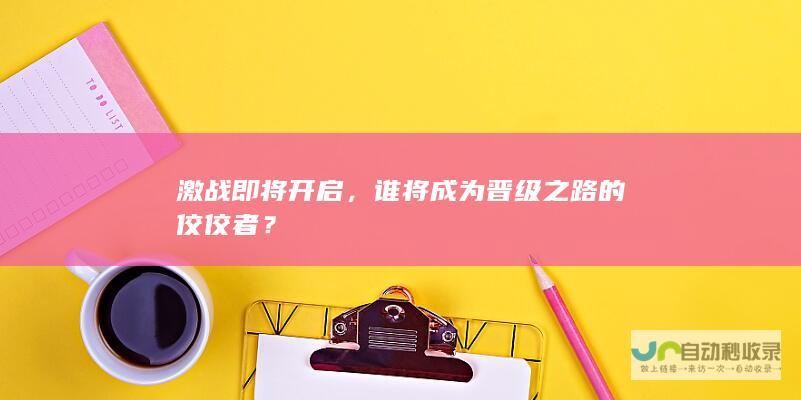 激战即将开启，谁将成为晋级之路的佼佼者？