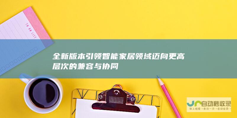 全新版本引领智能家居领域迈向更高层次的兼容与协同