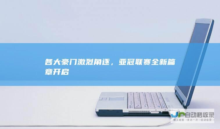 各大豪门激烈角逐，亚冠联赛全新篇章开启