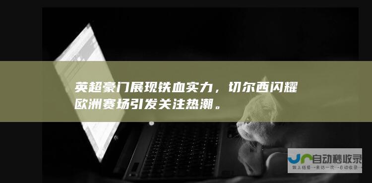 英超豪门展现铁血实力，切尔西闪耀欧洲赛场引发关注热潮。