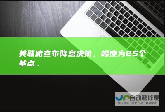 美联储宣布降息决策，幅度为25个基点。