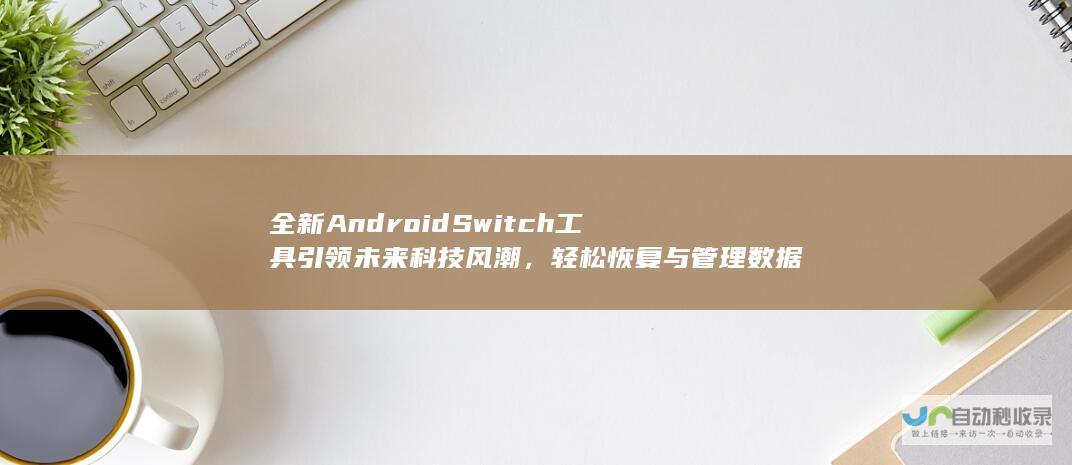 全新 Android Switch 工具引领未来科技风潮，轻松恢复与管理数据