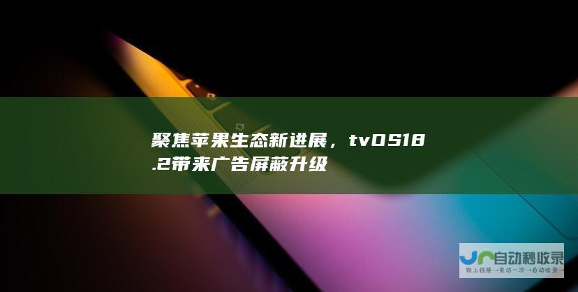 聚焦苹果生态新进展，tvOS 18.2带来广告屏蔽升级