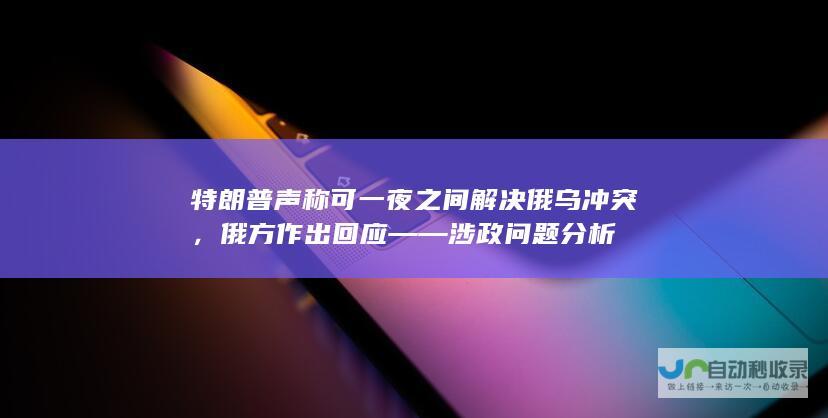 特朗普声称可一夜之间解决俄乌冲突，俄方作出回应——涉政问题分析