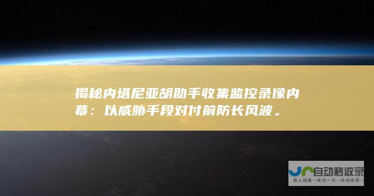 揭秘内塔尼亚胡助手收集监控录像内幕：以威胁手段对付前防长风波。