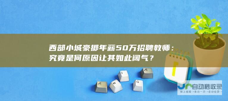 西部小城豪掷年薪50万招聘教师：究竟是何原因让其如此阔气？