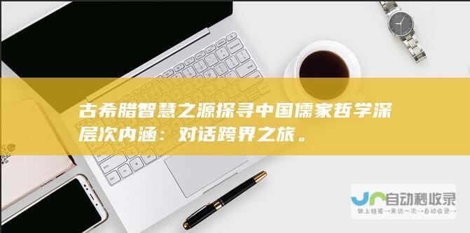 古希腊智慧之源探寻中国儒家哲学深层次内涵：对话跨界之旅。