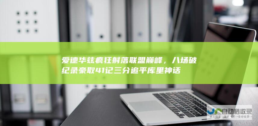 爱德华兹疯狂射落联盟巅峰，八场破纪录豪取41记三分追平库里神话