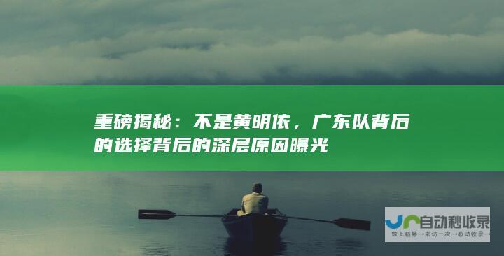 重磅揭秘：不是黄明依，广东队背后的选择背后的深层原因曝光