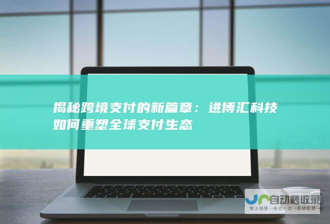 揭秘跨境支付的新篇章：进博汇科技如何重塑全球支付生态