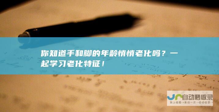 你知道手和脚的年龄悄悄老化吗？一起学习老化特征！