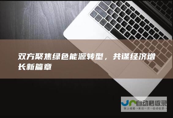 双方聚焦绿色能源转型，共谋经济增长新篇章