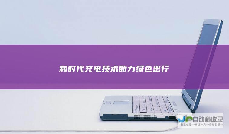 新时代充电技术助力绿色出行