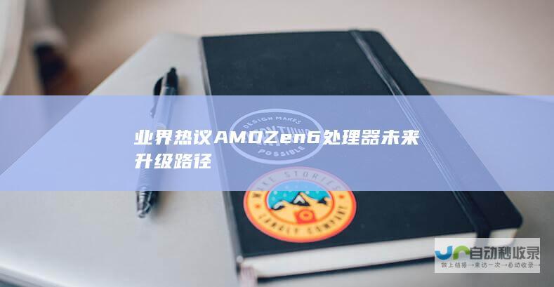 业界热议AMD Zen6处理器未来升级路径