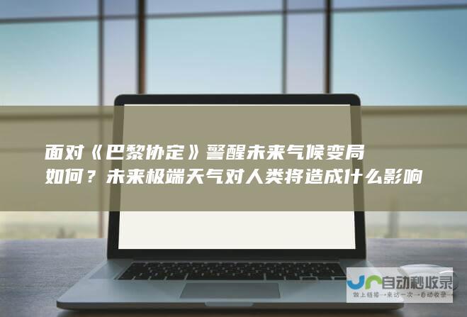 面对《巴黎协定》警醒未来气候变局如何？未来极端天气对人类将造成什么影响？升温的严重警告是否需要行动迅速！