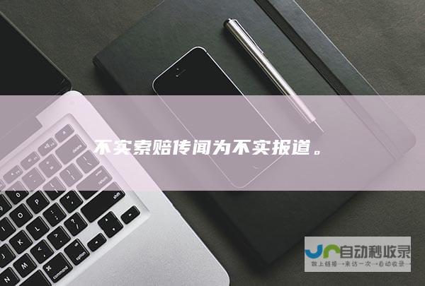 不实索赔传闻为不实报道。