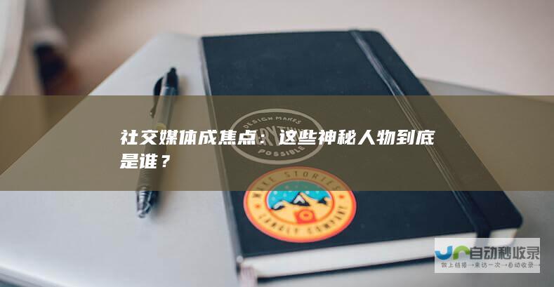 社交媒体成焦点：这些神秘人物到底是谁？