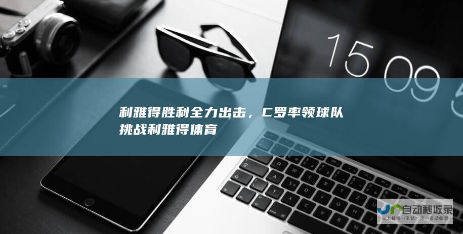 利雅得胜利全力出击，C罗率领球队挑战利雅得体育