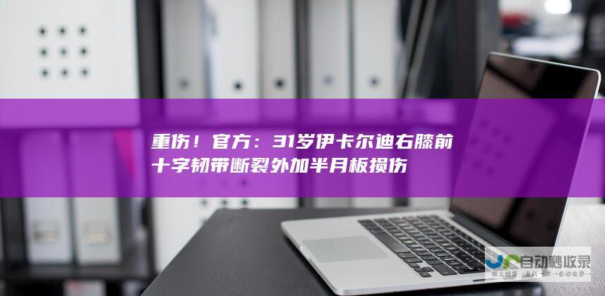 重伤！官方：31岁伊卡尔迪右膝前十字韧带断裂外加半月板损伤