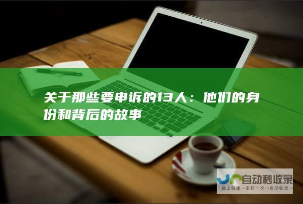 关于那些要申诉的13人：他们的身份和背后的故事