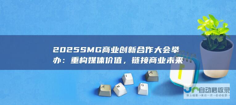 2025SMG商业创新合作大会举办：重构媒体价值，链接商业未来