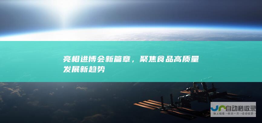 亮相进博会新篇章，聚焦食品高质量发展新趋势