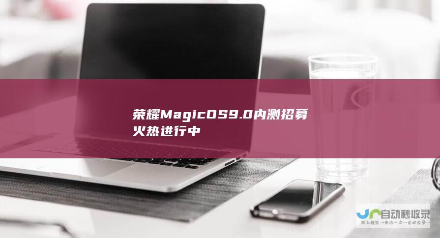 荣耀MagicOS 9.0内测招募火热进行中