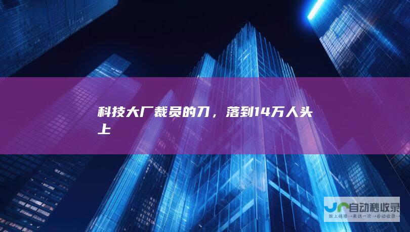 科技大厂裁员的刀，落到14万人头上