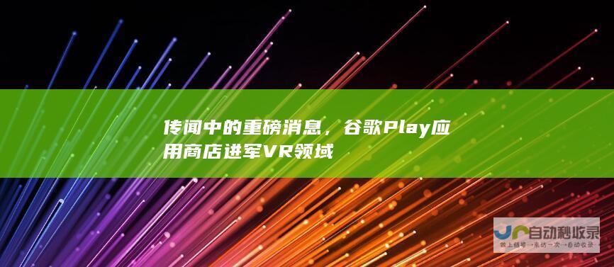 传闻中的重磅消息，谷歌Play应用商店进军VR领域