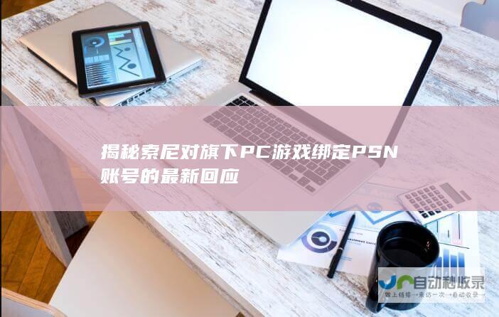 揭秘索尼对旗下PC游戏绑定PSN账号的最新回应