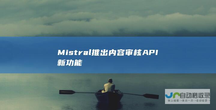 Mistral推出内容审核API新功能