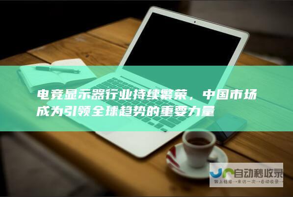 电竞显示器行业持续繁荣，中国市场成为引领全球趋势的重要力量