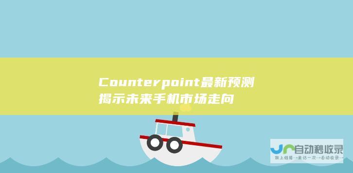 Counterpoint最新预测揭示未来手机市场走向