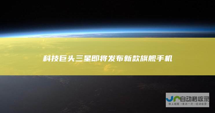 科技巨头三星即将发布新款旗舰手机