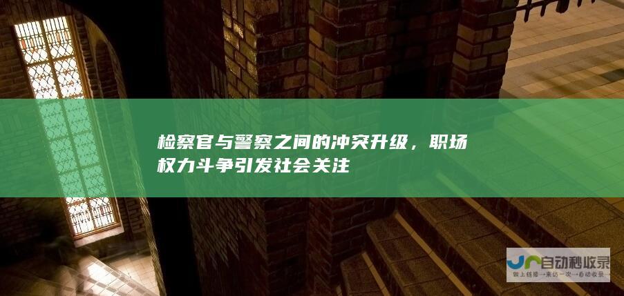 检察官与警察之间的冲突升级，职场权力斗争引发社会关注