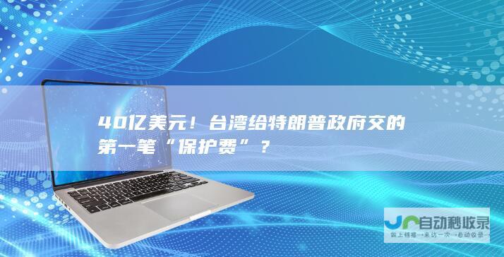 40亿美元！台湾给特朗普政府交的第一笔“保护费”？