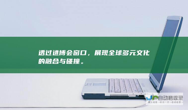 透过进博会窗口，展现全球多元文化的融合与碰撞。