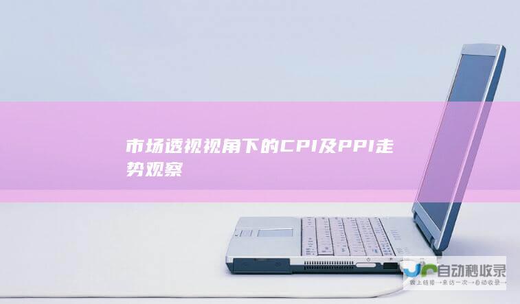 市场透视视角下的CPI及PPI走势观察