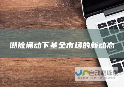 潮流涌动下基金市场的新动态