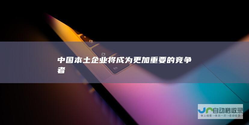 中国本土企业将成为更加重要的竞争者