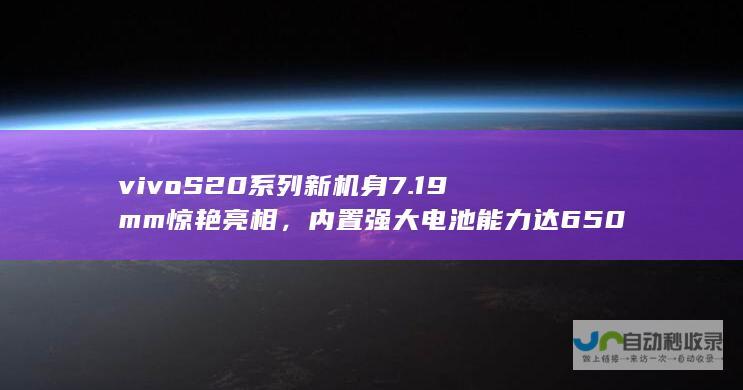 vivo S20系列新机身7.19mm惊艳亮相，内置强大电池能力达6500mAh即将来袭！