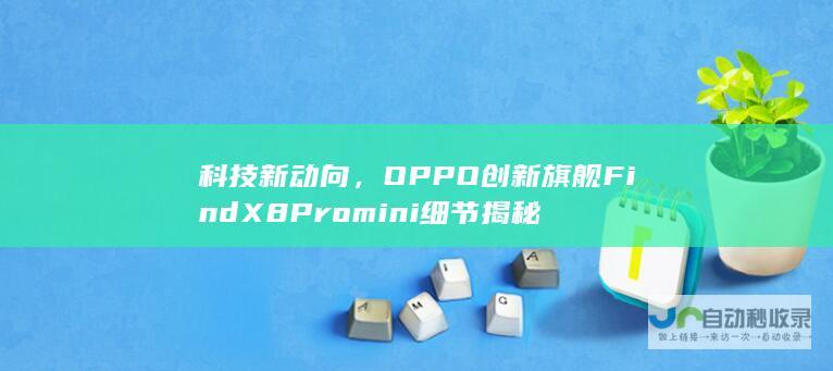 科技新动向，OPPO创新旗舰Find X8 Pro mini细节揭秘