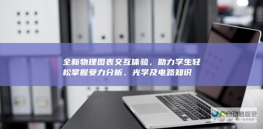 全新物理图表交互体验，助力学生轻松掌握受力分析、光学及电路知识