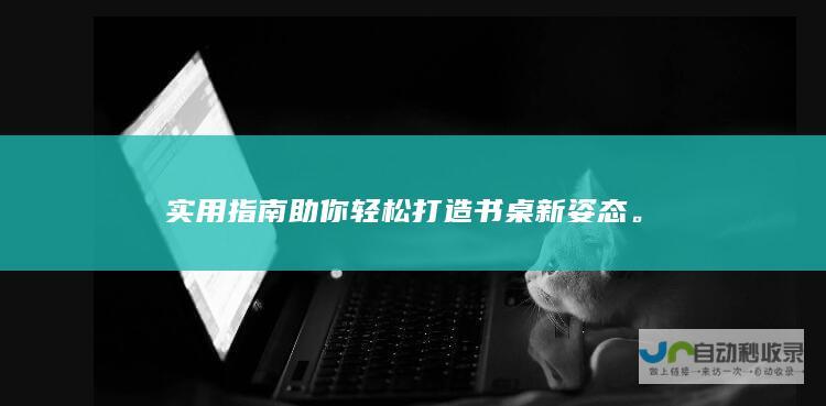 实用指南助你轻松打造书桌新姿态。