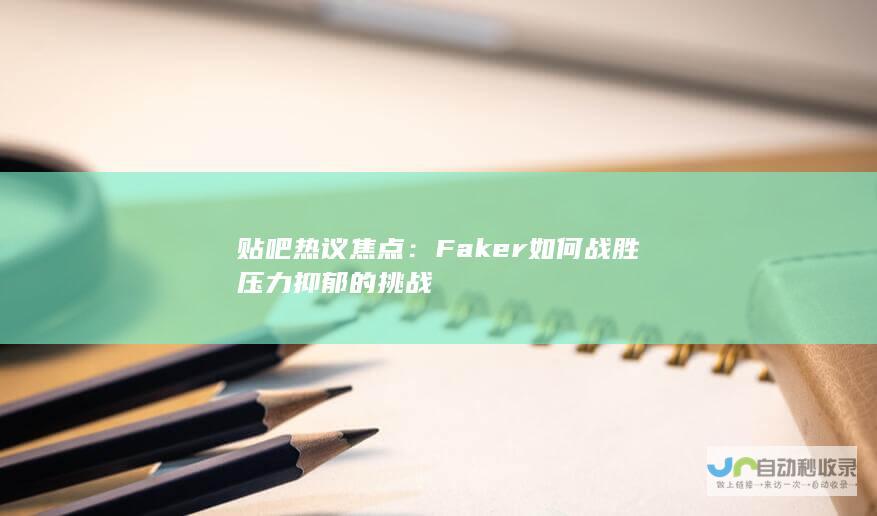 贴吧热议焦点：Faker如何战胜压力抑郁的挑战