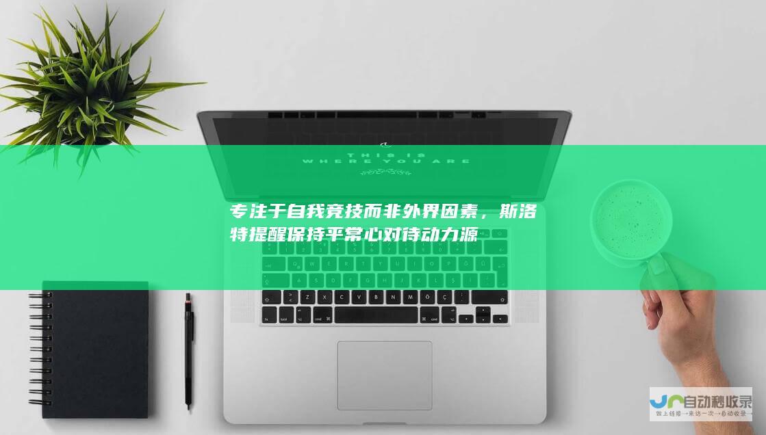 专注于自我竞技而非外界因素，斯洛特提醒保持平常心对待动力源