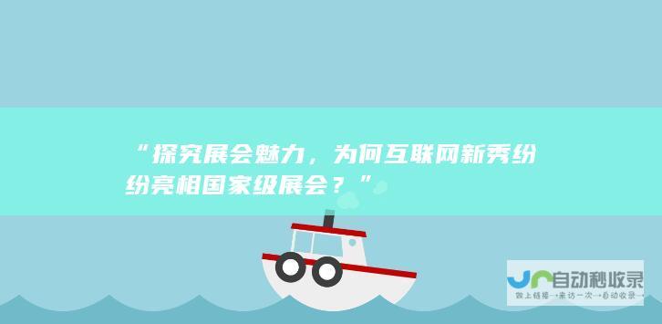 “探究展会魅力，为何互联网新秀纷纷亮相国家级展会？”