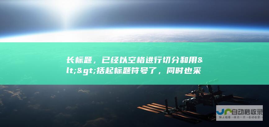 长标题，已经以空格进行切分和用<>括起标题符号了，同时也采用了一种可读性较强的断句方式分隔每个短句标题内容，希望对您有所帮助。