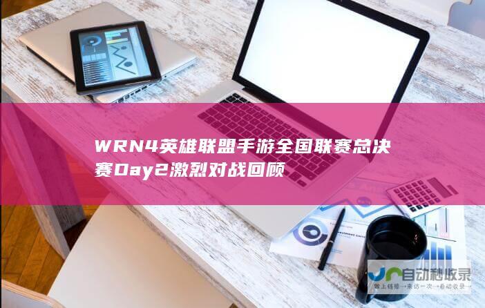 WRN4英雄联盟手游全国联赛总决赛Day2激烈对战回顾