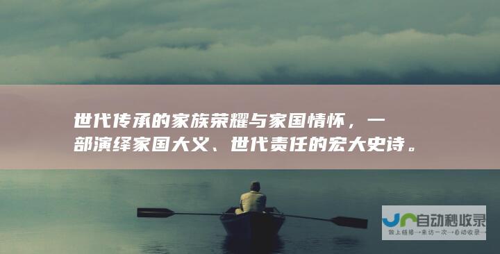 世代传承的家族荣耀与家国情怀，一部演绎家国大义、世代责任的宏大史诗。